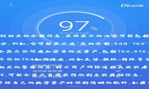 当你在IM钱包中查看TRX（波场币）的余额时，通常会看到相关的余额信息。具体显示的内容可能包括以下几个方面：

1. **余额数额**：最直接的就是你的TRX余额具体是多少。例如，它可能显示为“您的余额：500 TRX”。

2. **资产总览**：一些钱包会有资产的总览部分，可能会显示你所有加密币的总资产，包括TRX、BTC、ETH等。

3. **交易记录**：钱包通常会提供近期的交易记录，显示你的TRX如何进出，比如充值、提现、转账等交易明细。

4. **网络状态**：如果网络出现问题，钱包可能会显示相关的警告信息，提示用户网络连接失败或者区块链无法同步等。

5. **利息或奖励**：如果你的TRX参与了Staking（质押），可能会显示当前获得的利息或奖励信息。

了解IM钱包中TRX余额的具体显示内容有助于用户在管理自己的数字资产时保持清晰的视野。如果你有特定的功能或显示内容想要了解，欢迎进一步询问！